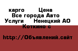 карго 977 › Цена ­ 15 - Все города Авто » Услуги   . Ненецкий АО,Коткино с.